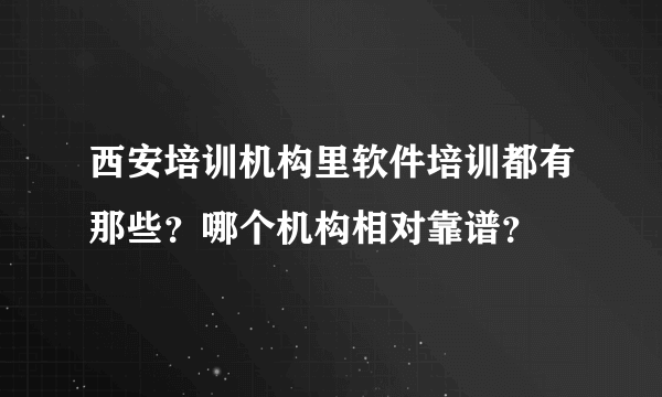 西安培训机构里软件培训都有那些？哪个机构相对靠谱？