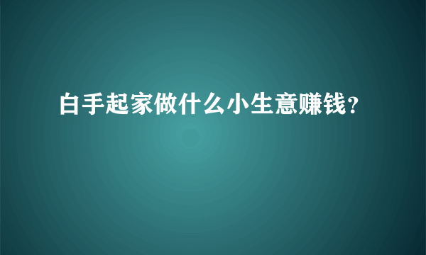 白手起家做什么小生意赚钱？