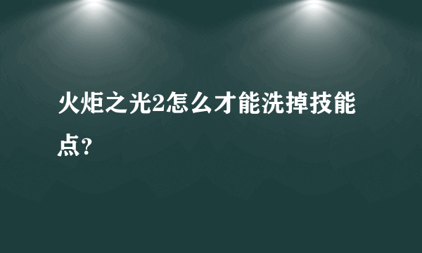 火炬之光2怎么才能洗掉技能点？