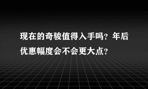 现在的奇骏值得入手吗？年后优惠幅度会不会更大点？
