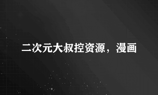 二次元大叔控资源，漫画