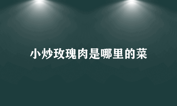 小炒玫瑰肉是哪里的菜