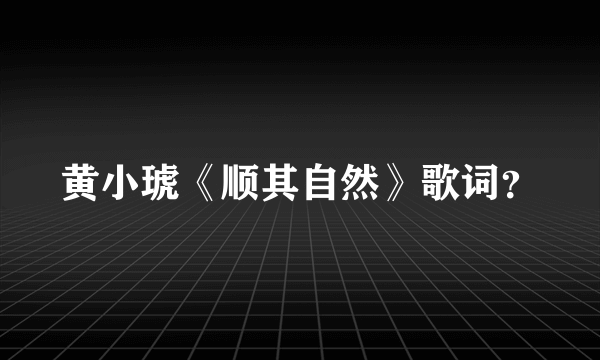 黄小琥《顺其自然》歌词？