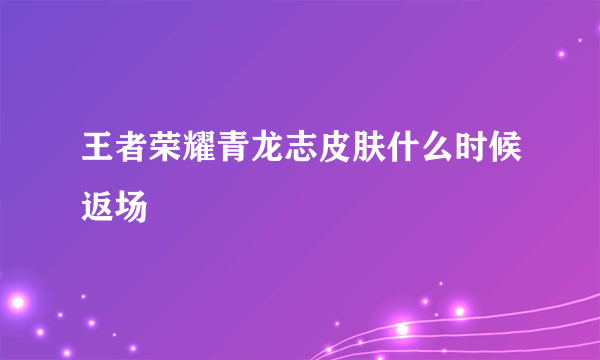 王者荣耀青龙志皮肤什么时候返场