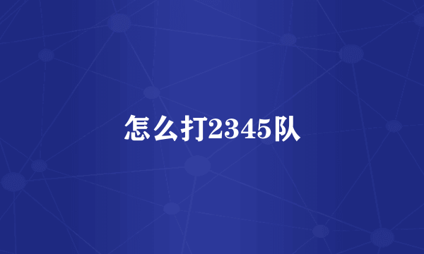 怎么打2345队