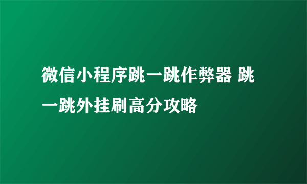 微信小程序跳一跳作弊器 跳一跳外挂刷高分攻略