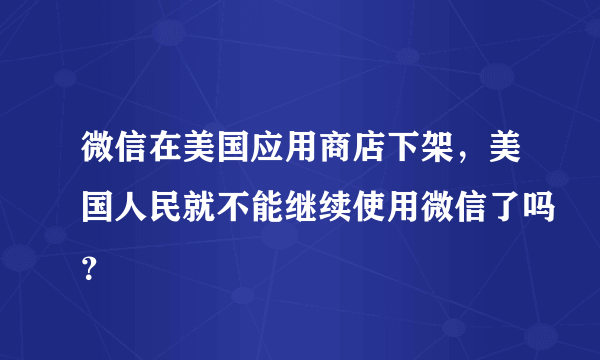 微信在美国应用商店下架，美国人民就不能继续使用微信了吗？