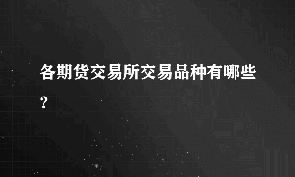 各期货交易所交易品种有哪些？