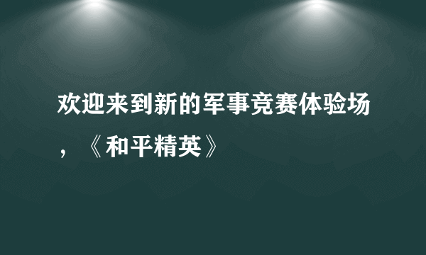 欢迎来到新的军事竞赛体验场，《和平精英》