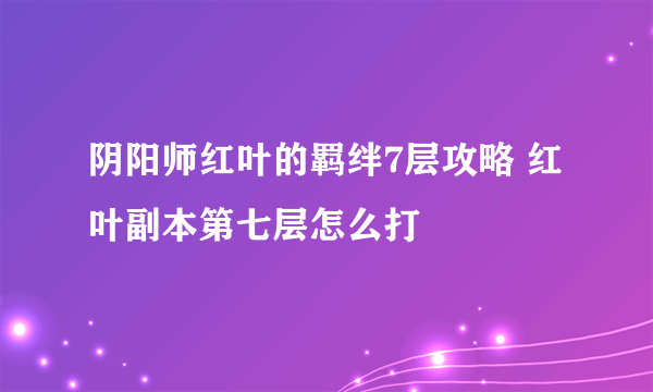 阴阳师红叶的羁绊7层攻略 红叶副本第七层怎么打