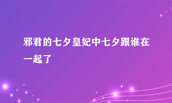 邪君的七夕皇妃中七夕跟谁在一起了