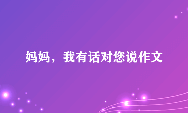 妈妈，我有话对您说作文