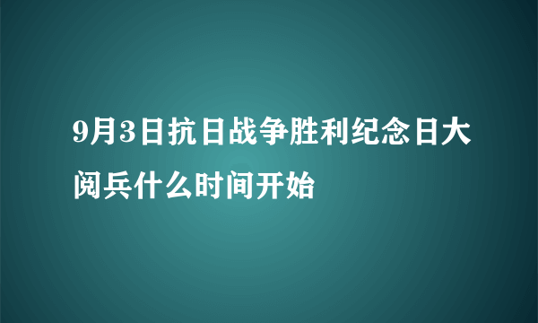 9月3日抗日战争胜利纪念日大阅兵什么时间开始