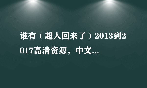 谁有（超人回来了）2013到2017高清资源，中文字幕的，百度云发一下，谢谢。