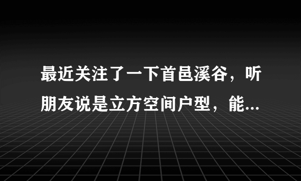 最近关注了一下首邑溪谷，听朋友说是立方空间户型，能说说具体情况吗？