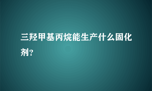 三羟甲基丙烷能生产什么固化剂？
