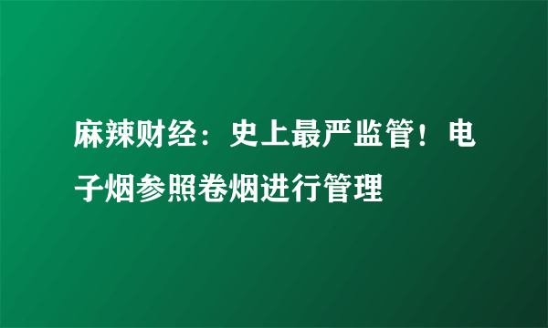 麻辣财经：史上最严监管！电子烟参照卷烟进行管理