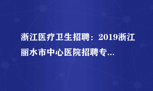 浙江医疗卫生招聘：2019浙江丽水市中心医院招聘专职科研人员7人启事