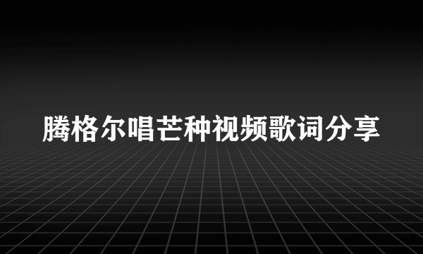 腾格尔唱芒种视频歌词分享