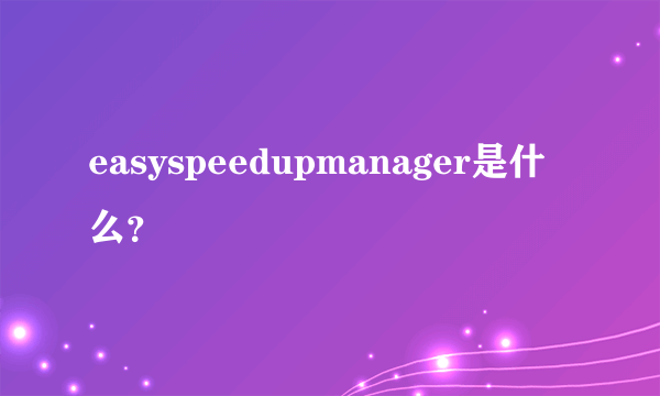 easyspeedupmanager是什么？