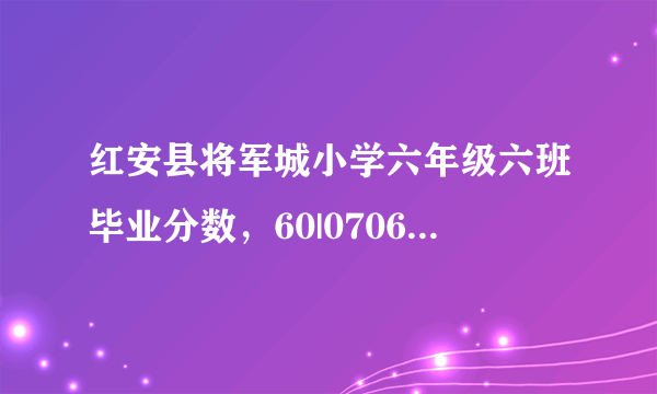 红安县将军城小学六年级六班毕业分数，60|070603的分数分别是多少？