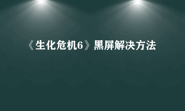 《生化危机6》黑屏解决方法