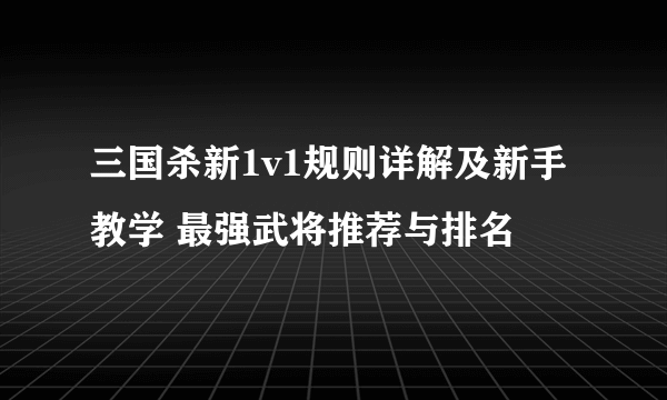 三国杀新1v1规则详解及新手教学 最强武将推荐与排名
