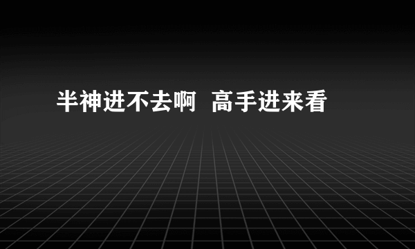 半神进不去啊  高手进来看