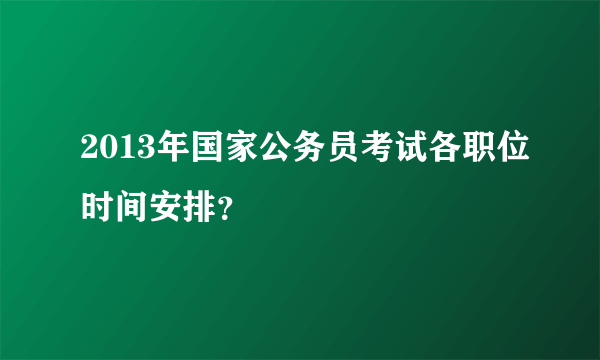 2013年国家公务员考试各职位时间安排？