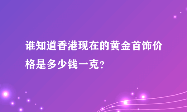 谁知道香港现在的黄金首饰价格是多少钱一克？