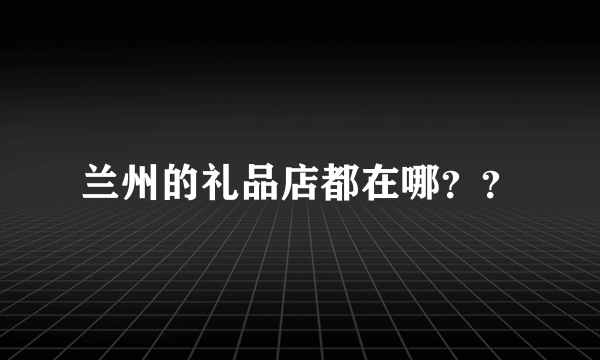 兰州的礼品店都在哪？？