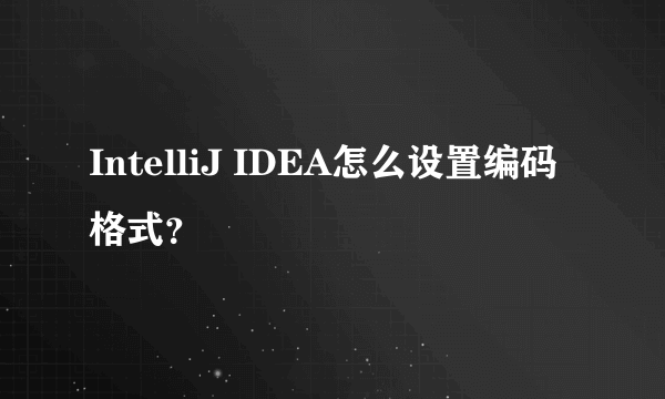IntelliJ IDEA怎么设置编码格式？